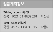 입금계좌정보
White, brown 예약시
전북  1021-01-8632038 최창운 
Red, Blue 예약시
국민  457601-04-080157 박은미 